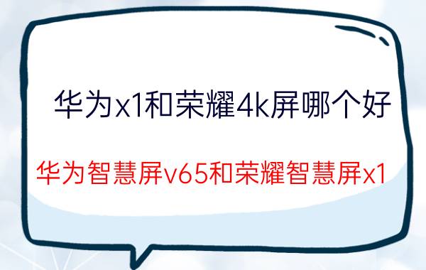 华为x1和荣耀4k屏哪个好 华为智慧屏v65和荣耀智慧屏x1 65寸在参数上有什么不同？